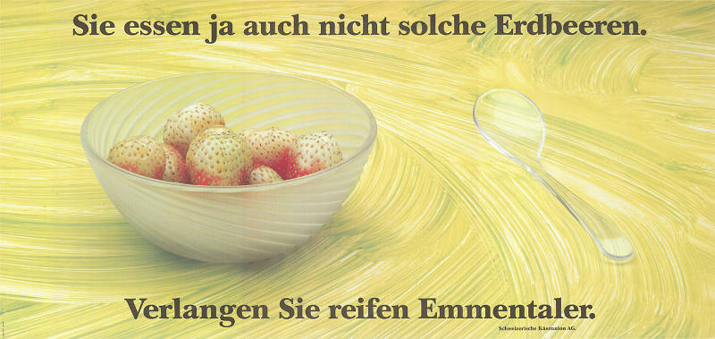 Sie essen ja auch nicht solche Erdbeeren. Verlangen Sie reifen Emmentaler.